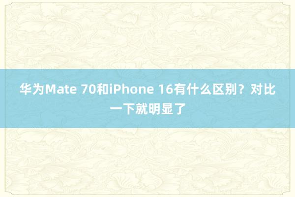 华为Mate 70和iPhone 16有什么区别？对比一下就明显了