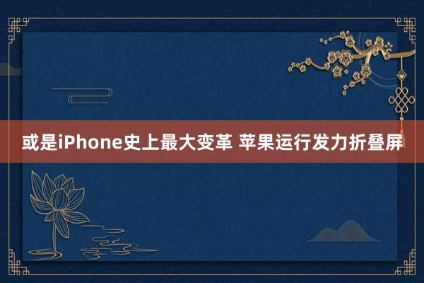 或是iPhone史上最大变革 苹果运行发力折叠屏