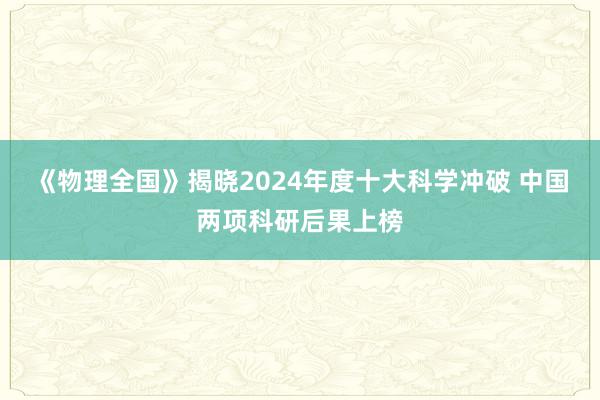 《物理全国》揭晓2024年度十大科学冲破 中国两项科研后果上榜