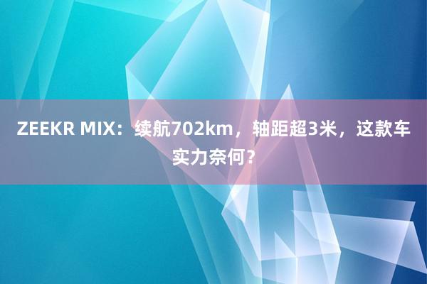 ZEEKR MIX：续航702km，轴距超3米，这款车实力奈何？