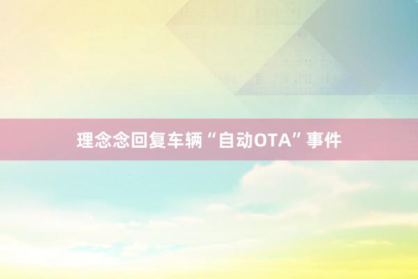 理念念回复车辆“自动OTA”事件