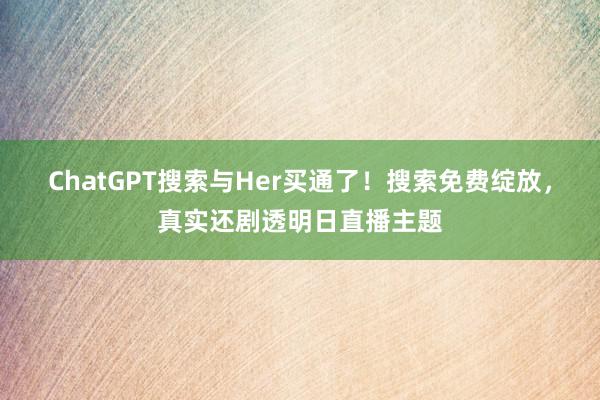 ChatGPT搜索与Her买通了！搜索免费绽放，真实还剧透明日直播主题