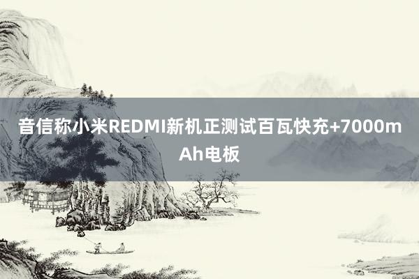 音信称小米REDMI新机正测试百瓦快充+7000mAh电板