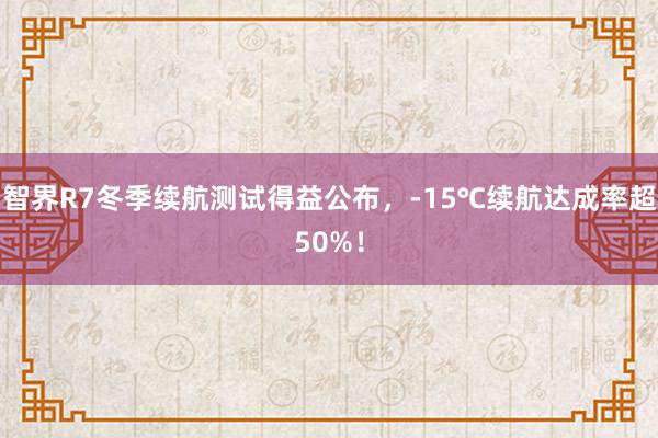 智界R7冬季续航测试得益公布，-15℃续航达成率超50%！