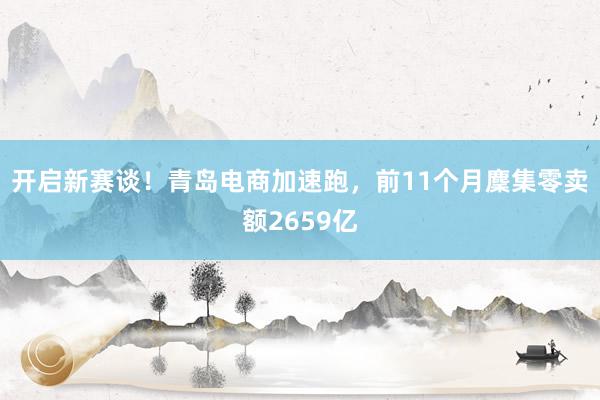 开启新赛谈！青岛电商加速跑，前11个月麇集零卖额2659亿