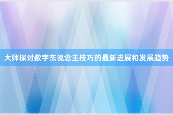 大师探讨数字东说念主技巧的最新进展和发展趋势