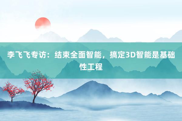 李飞飞专访：结束全面智能，搞定3D智能是基础性工程