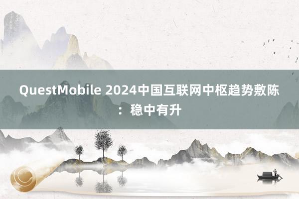 QuestMobile 2024中国互联网中枢趋势敷陈：稳中有升