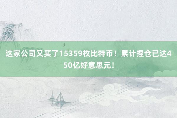 这家公司又买了15359枚比特币！累计捏仓已达450亿好意思元！