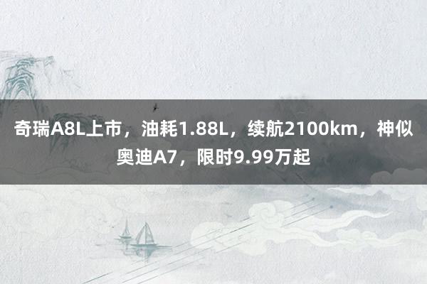 奇瑞A8L上市，油耗1.88L，续航2100km，神似奥迪A7，限时9.99万起