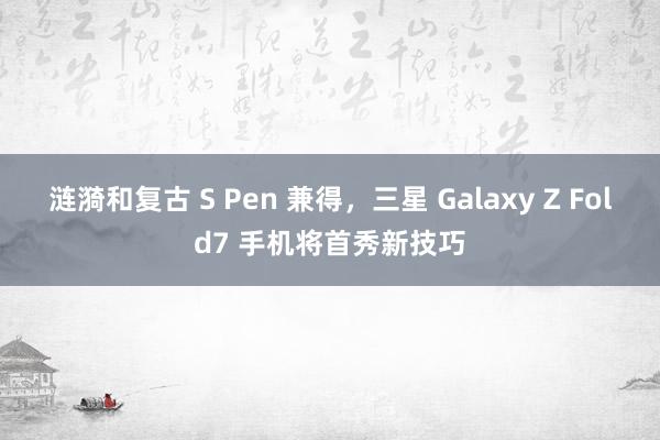 涟漪和复古 S Pen 兼得，三星 Galaxy Z Fold7 手机将首秀新技巧