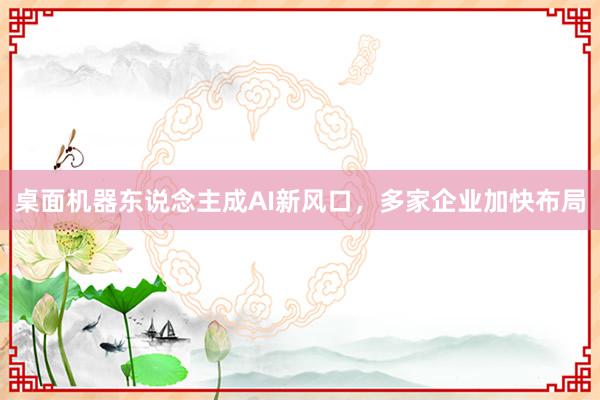 桌面机器东说念主成AI新风口，多家企业加快布局