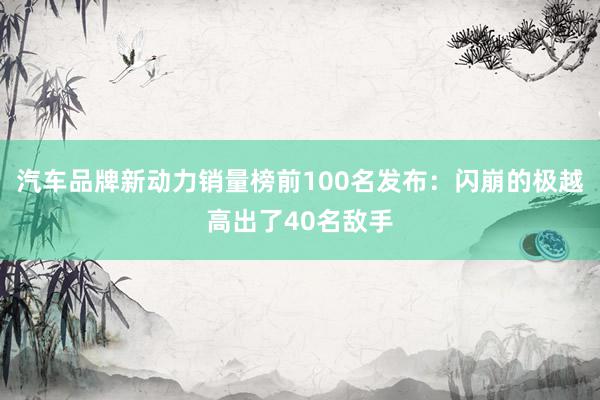 汽车品牌新动力销量榜前100名发布：闪崩的极越高出了40名敌手