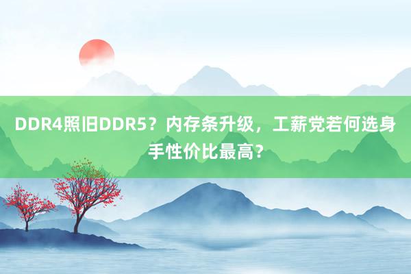 DDR4照旧DDR5？内存条升级，工薪党若何选身手性价比最高？