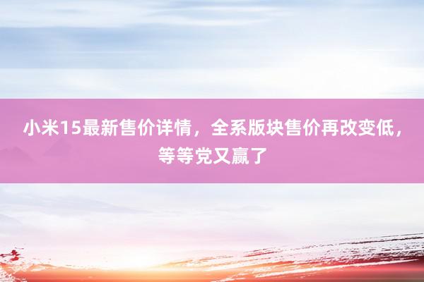 小米15最新售价详情，全系版块售价再改变低，等等党又赢了