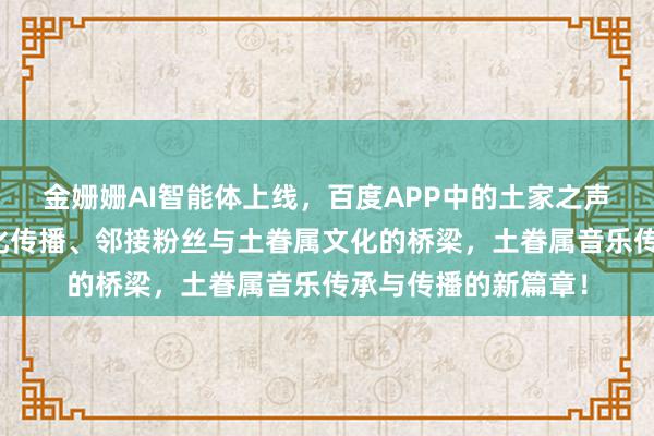 金姗姗AI智能体上线，百度APP中的土家之声、开启演艺界数字化传播、邻接粉丝与土眷属文化的桥梁，土眷属音乐传承与传播的新篇章！