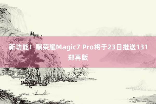 新功能！曝荣耀Magic7 Pro将于23日推送131郑再版