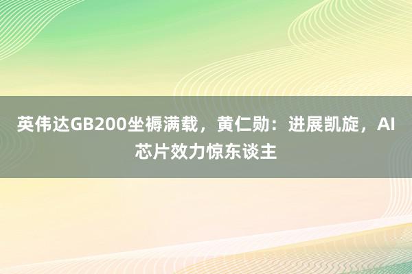 英伟达GB200坐褥满载，黄仁勋：进展凯旋，AI芯片效力惊东谈主