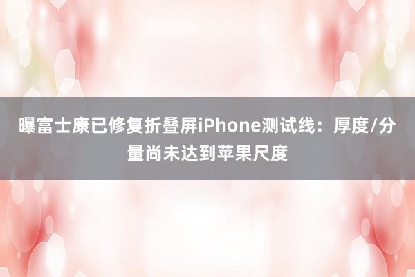 曝富士康已修复折叠屏iPhone测试线：厚度/分量尚未达到苹果尺度