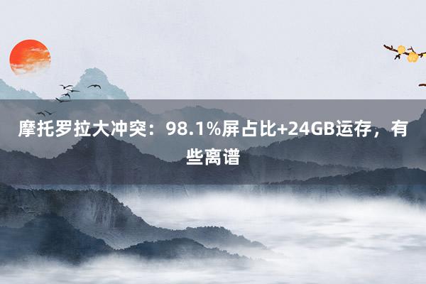 摩托罗拉大冲突：98.1%屏占比+24GB运存，有些离谱