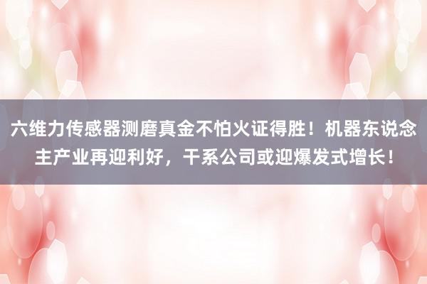 六维力传感器测磨真金不怕火证得胜！机器东说念主产业再迎利好，干系公司或迎爆发式增长！