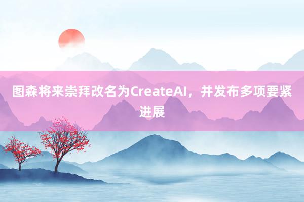 图森将来崇拜改名为CreateAI，并发布多项要紧进展