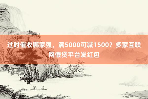 过时催收哪家强，满5000可减1500？多家互联网假贷平台发红包