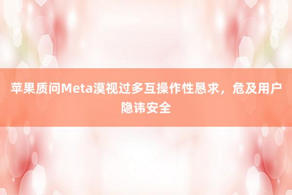 苹果质问Meta漠视过多互操作性恳求，危及用户隐讳安全