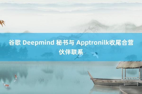 谷歌 Deepmind 秘书与 Apptronilk收尾合营伙伴联系