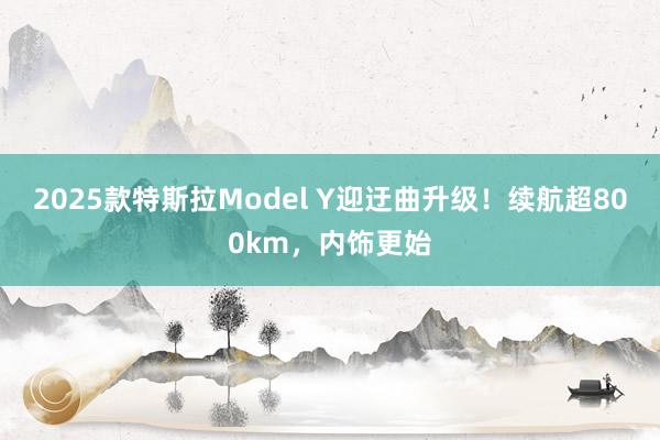 2025款特斯拉Model Y迎迂曲升级！续航超800km，内饰更始