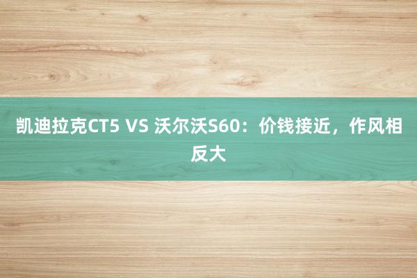 凯迪拉克CT5 VS 沃尔沃S60：价钱接近，作风相反大