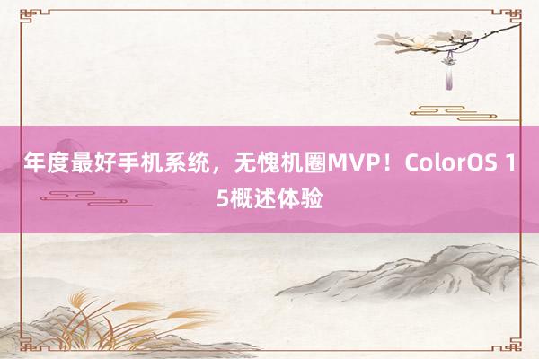 年度最好手机系统，无愧机圈MVP！ColorOS 15概述体验