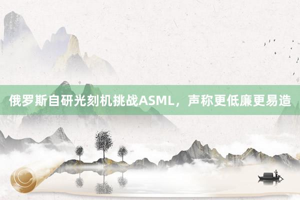 俄罗斯自研光刻机挑战ASML，声称更低廉更易造