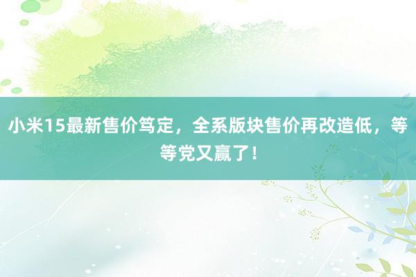 小米15最新售价笃定，全系版块售价再改造低，等等党又赢了！