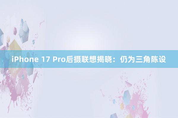 iPhone 17 Pro后摄联想揭晓：仍为三角陈设