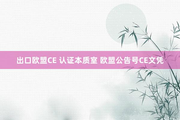 出口欧盟CE 认证本质室 欧盟公告号CE文凭