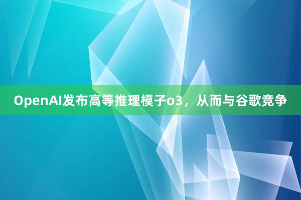 OpenAI发布高等推理模子o3，从而与谷歌竞争