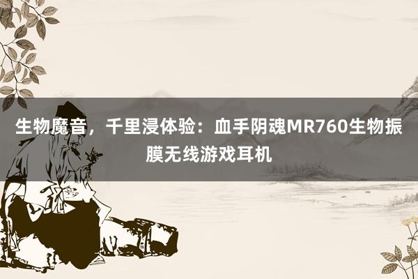 生物魔音，千里浸体验：血手阴魂MR760生物振膜无线游戏耳机