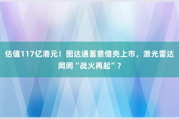 估值117亿港元！图达通蓄意借壳上市，激光雷达阛阓“战火再起”？