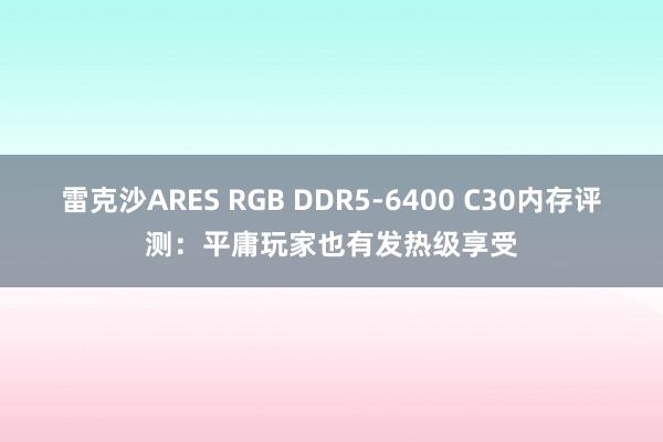 雷克沙ARES RGB DDR5-6400 C30内存评测：平庸玩家也有发热级享受