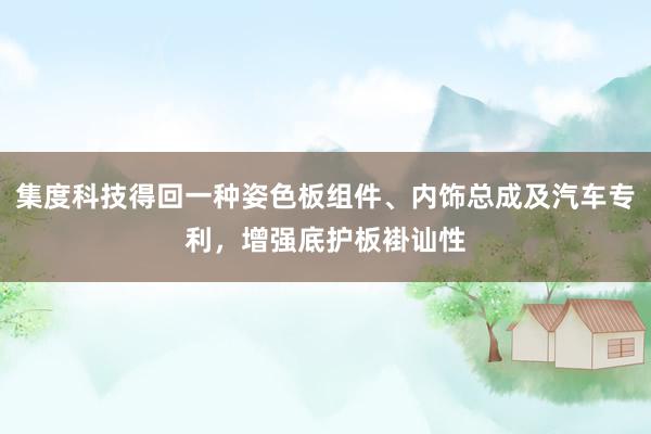 集度科技得回一种姿色板组件、内饰总成及汽车专利，增强底护板褂讪性