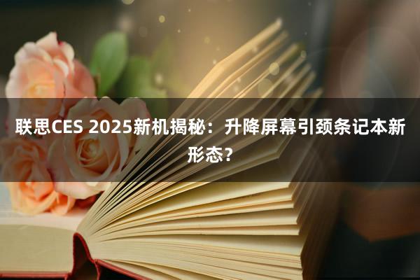 联思CES 2025新机揭秘：升降屏幕引颈条记本新形态？