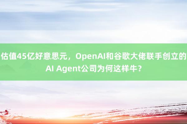 估值45亿好意思元，OpenAI和谷歌大佬联手创立的AI Agent公司为何这样牛？