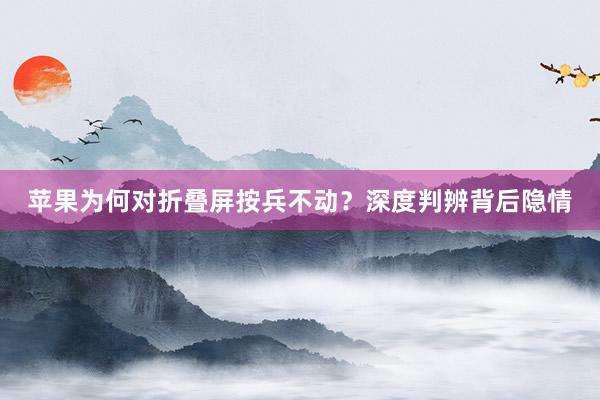 苹果为何对折叠屏按兵不动？深度判辨背后隐情