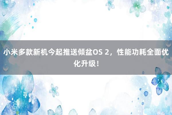 小米多款新机今起推送倾盆OS 2，性能功耗全面优化升级！