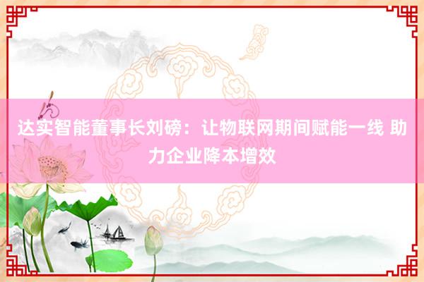 达实智能董事长刘磅：让物联网期间赋能一线 助力企业降本增效