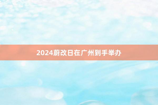 2024蔚改日在广州到手举办