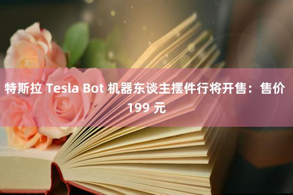 特斯拉 Tesla Bot 机器东谈主摆件行将开售：售价 199 元