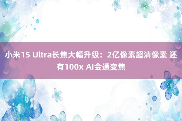 小米15 Ultra长焦大幅升级：2亿像素超清像素 还有100x AI会通变焦