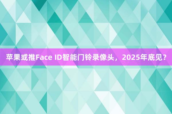 苹果或推Face ID智能门铃录像头，2025年底见？